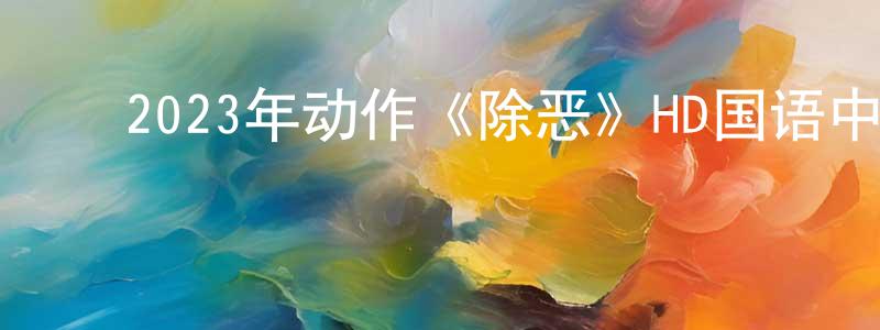 ﻿陈庆海发布﻿2023年动作《除恶》HD国语中字迅雷下载_电影天堂
